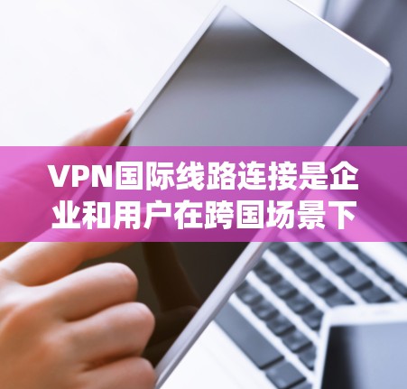 VPN国际线路连接是企业和用户在跨国场景下维护网络安全和访问的重要工具。它通过建立安全的通道，确保数据传输的隐私和安全，帮助用户绕过地理限制，访问受限的资源。以下是对VPN国际线路连接的详细分析