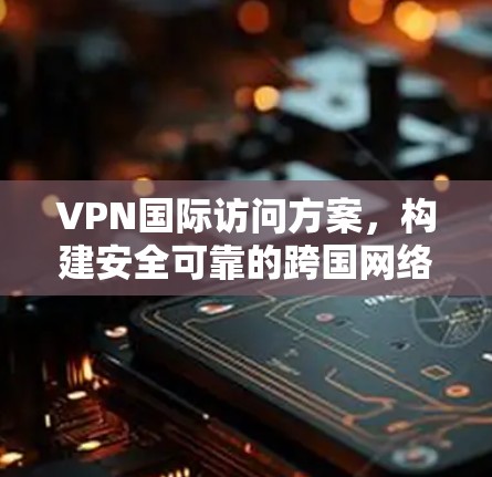 VPN国际访问方案，构建安全可靠的跨国网络连接
