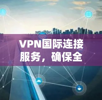 VPN国际连接服务，确保全球网络安全与高效通信