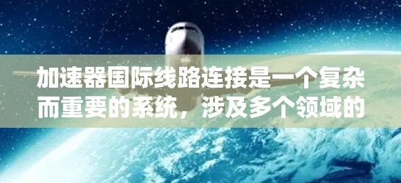 加速器国际线路连接是一个复杂而重要的系统，涉及多个领域的技术和国际合作。以下是对这一系统的详细分析
