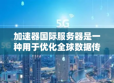 加速器国际服务器是一种用于优化全球数据传输的高性能网络解决方案，旨在通过分布式服务器网络提升数据访问速度和用户体验。以下是对加速器国际服务器的详细分析