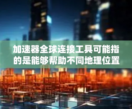 加速器全球连接工具可能指的是能够帮助不同地理位置的用户或系统之间进行快速连接和数据传输的工具。这种工具通常用于解决跨国团队协作、数据同步、或者需要快速访问远程资源的情况