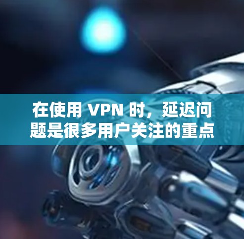 在使用 VPN 时，延迟问题是很多用户关注的重点。VPN 延迟通常由多种因素引起，包括服务器距离、网络质量、带宽限制以及 VPN 协议本身的性能等。以下是一些可以帮助你优化 VPN 延迟的方法和工具