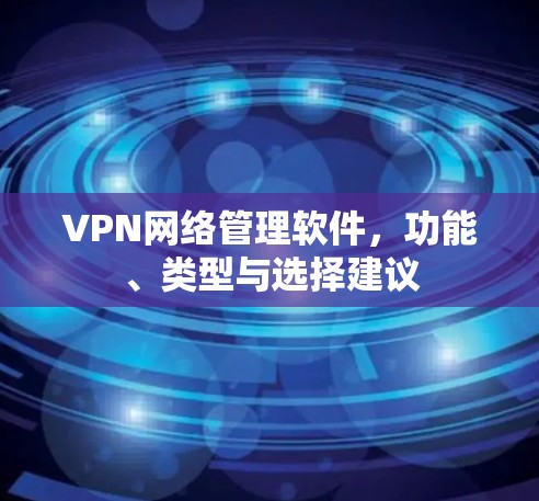 VPN网络管理软件，功能、类型与选择建议