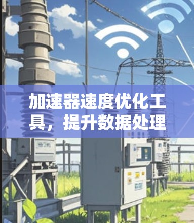 加速器速度优化工具，提升数据处理效率的关键技术