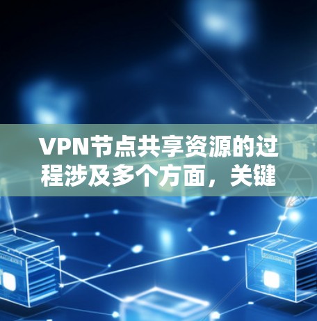 VPN节点共享资源的过程涉及多个方面，关键点包括资源类型、分配策略、管理方式及其带来的挑战。以下是对这一过程的详细分析