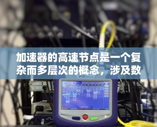 加速器的高速节点是一个复杂而多层次的概念，涉及数据加速、计算加速和高效数据传输等多个方面。以下是对这一概念的详细分析和总结