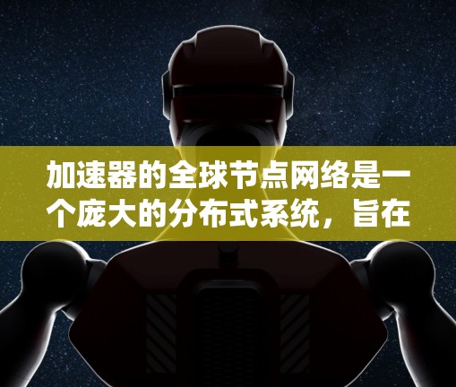 加速器的全球节点网络是一个庞大的分布式系统，旨在通过分布式计算和本地化处理，提升数据处理的效率和性能。以下是对加速器全球节点情况的详细分析和总结