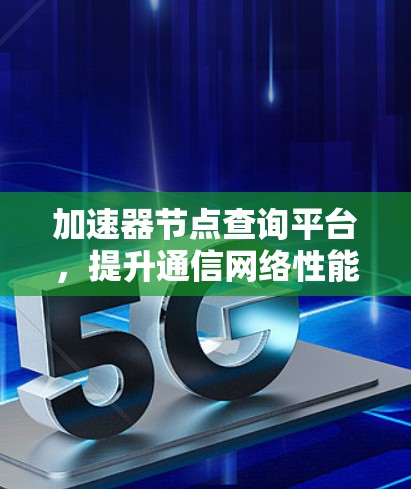 加速器节点查询平台，提升通信网络性能的关键技术