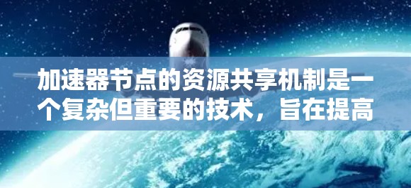 加速器节点的资源共享机制是一个复杂但重要的技术，旨在提高资源利用率并加速应用程序的执行。以下是对加速器节点资源共享的详细分析