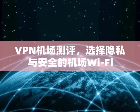 VPN机场测评，选择隐私与安全的机场Wi-Fi