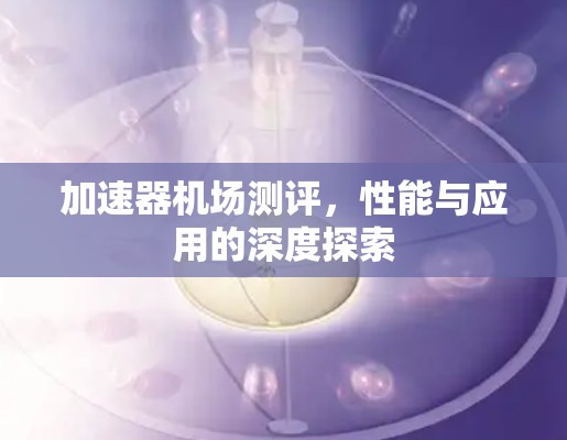 加速器机场测评，性能与应用的深度探索