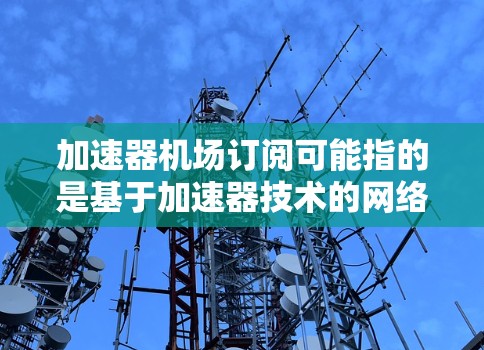 加速器机场订阅可能指的是基于加速器技术的网络服务订阅，通常用于数据传输、网络加速、负载均衡等场景。以下是一些可能的加速器机场订阅选项的信息，供参考