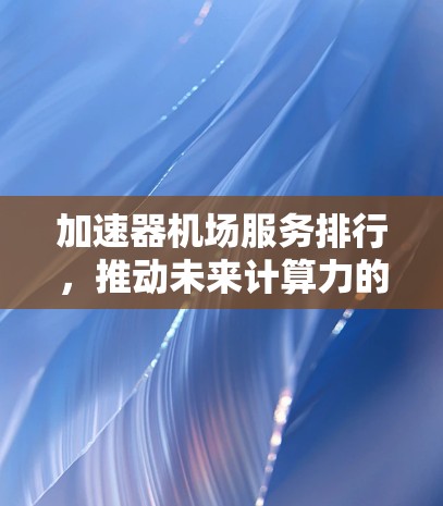 加速器机场服务排行，推动未来计算力的突破