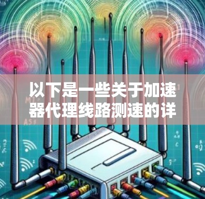 以下是一些关于加速器代理线路测速的详细信息和步骤
