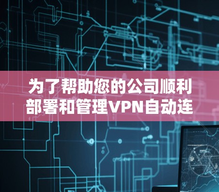为了帮助您的公司顺利部署和管理VPN自动连接节点，以下是详细的实施步骤和注意事项