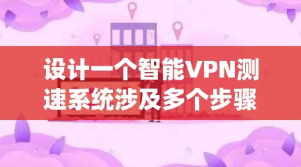 设计一个智能VPN测速系统涉及多个步骤和模块，以下是系统的总体设计和实现步骤
