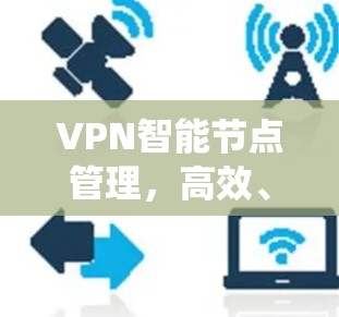 VPN智能节点管理，高效、安全、稳定保障通信系统