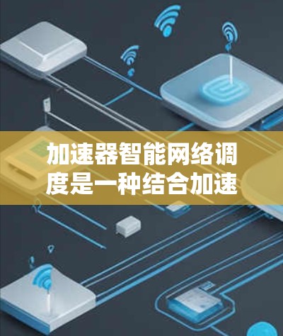 加速器智能网络调度是一种结合加速器技术和智能调度算法的网络优化方法，旨在提升网络性能，减少延迟，并提高带宽利用率。随着数据中心和云计算的快速发展，加速器智能网络调度成为了网络管理和优化的重要组成部分
