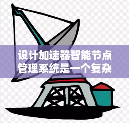 设计加速器智能节点管理系统是一个复杂而全面的任务，涉及多个关键方面。以下是对该系统的详细设计和实现总结