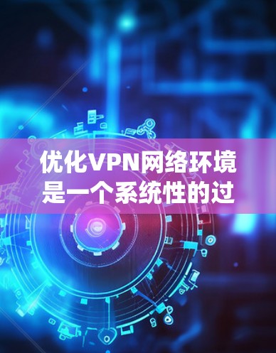 优化VPN网络环境是一个系统性的过程，需要从多个方面进行检查和调整。以下是一步步的指南，帮助您全面优化VPN连接