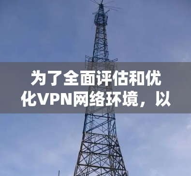 为了全面评估和优化VPN网络环境，以下是系统化的检测流程和步骤