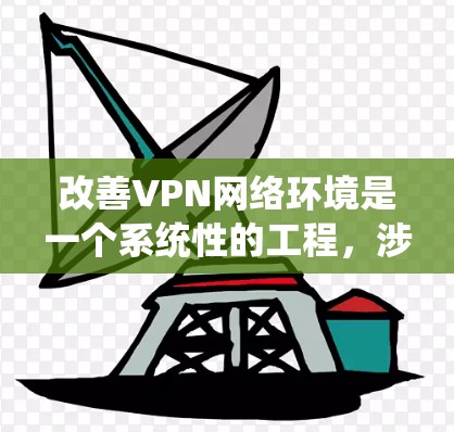 改善VPN网络环境是一个系统性的工程，涉及从问题分析到多个优化步骤。以下是优化步骤的总结，帮助您逐步提升VPN的性能和安全性