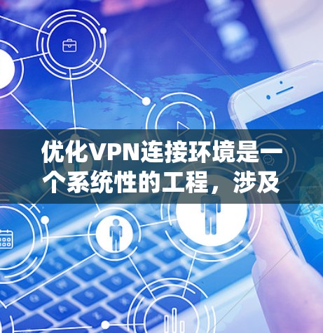 优化VPN连接环境是一个系统性的工程，涉及多个方面的调整和优化。以下是一个有条理的优化步骤指南，帮助您实现高效、稳定和安全的VPN连接