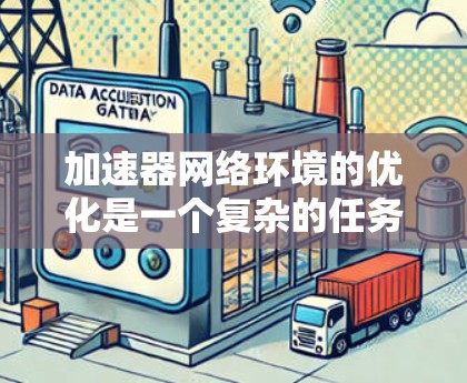 加速器网络环境的优化是一个复杂的任务，涉及到多个方面，包括网络延迟、带宽、吞吐量、稳定性、安全性等。以下是一些可能的优化方向和建议