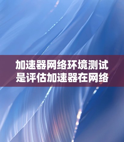 加速器网络环境测试是评估加速器在网络环境下的性能表现，确保其能够在复杂网络环境中高效运行的关键步骤。以下是一些常见的加速器网络环境测试方法和注意事项