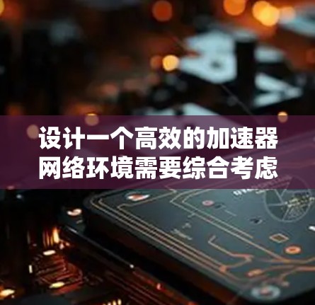 设计一个高效的加速器网络环境需要综合考虑多个关键因素，确保各个层次协同工作，以优化数据传输性能。以下是一个结构化的方案，涵盖网络架构、多层加速、智能调度、安全性、可扩展性和管理监控等方面
