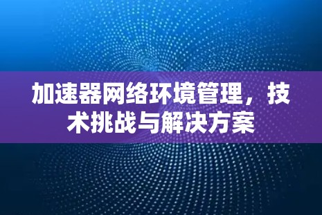 加速器网络环境管理，技术挑战与解决方案