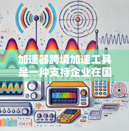 加速器跨境加速工具是一种支持企业在国际化过程中快速发展的综合解决方案，涵盖多个关键领域，帮助企业高效应对跨境挑战。以下是对该工具的详细分析
