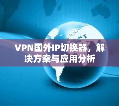 VPN国外IP切换器，解决方案与应用分析