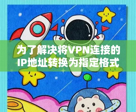 为了解决将VPN连接的IP地址转换为指定格式（如私有IP）的需求，可以按照以下步骤操作