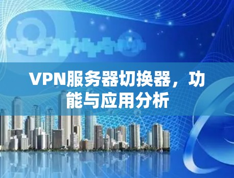 VPN服务器切换器，功能与应用分析