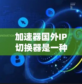加速器国外IP切换器是一种网络工具，用于通过切换IP地址来优化网络连接，绕过地区限制或提高访问速度。以下是对该工具的详细分析和总结