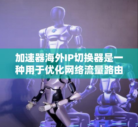 加速器海外IP切换器是一种用于优化网络流量路由的设备，尤其适用于需要访问不同地理位置服务器的场景。以下是其工作原理和功能的详细说明