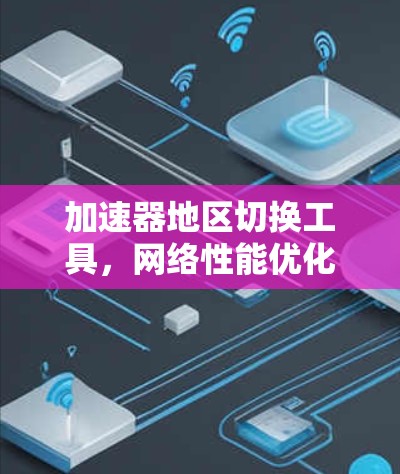 加速器地区切换工具，网络性能优化的高效解决方案