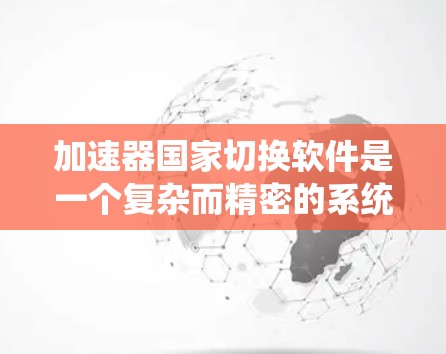 加速器国家切换软件是一个复杂而精密的系统，旨在为加速器提供灵活且安全的运行管理。以下是对该软件的详细分析和总结