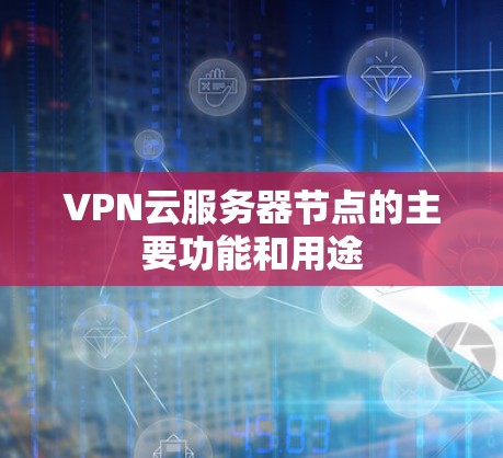 VPN云服务器节点的主要功能和用途