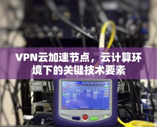 VPN云加速节点，云计算环境下的关键技术要素