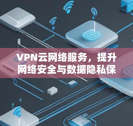 VPN云网络服务，提升网络安全与数据隐私保护