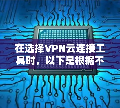 在选择VPN云连接工具时，以下是根据不同需求和使用场景的推荐