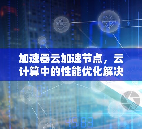 加速器云加速节点，云计算中的性能优化解决方案