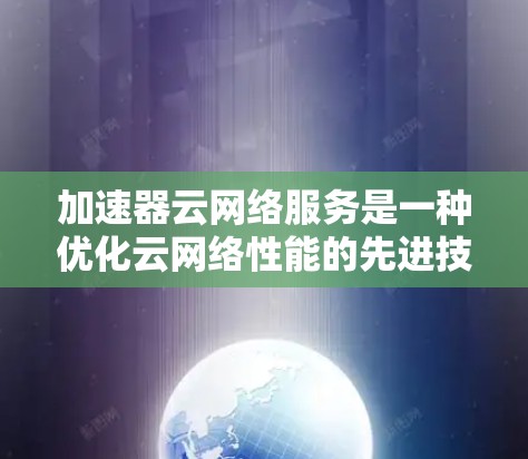加速器云网络服务是一种优化云网络性能的先进技术，通过在云网络中集成加速器功能，显著提升数据传输速度和网络性能。以下是对加速器云网络服务的详细分析和总结