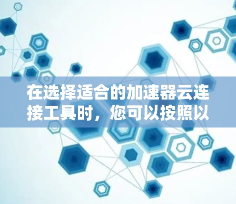 在选择适合的加速器云连接工具时，您可以按照以下步骤进行分析和决策