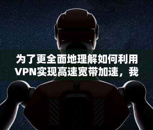 为了更全面地理解如何利用VPN实现高速宽带加速，我整理了以下补充内容