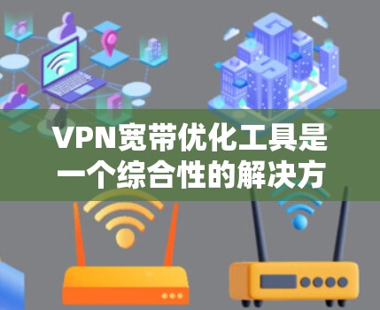 VPN宽带优化工具是一个综合性的解决方案，旨在提升VPN网络的性能和稳定性。以下是对这些工具的详细总结