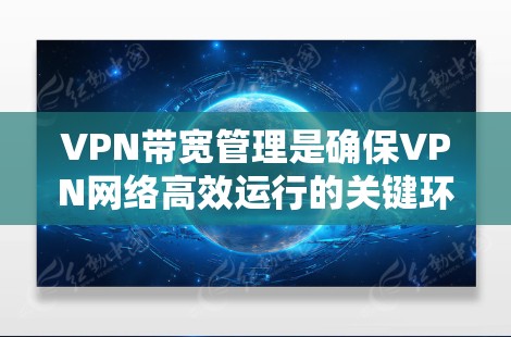 VPN带宽管理是确保VPN网络高效运行的关键环节，涉及多个方面的策略和技术。以下是对VPN带宽管理的详细总结
